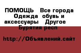 ПОМОЩЬ - Все города Одежда, обувь и аксессуары » Другое   . Бурятия респ.